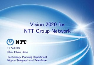 Copyright © 2015 Nippon Telegraph and Telephone Corporation
14 April 2015
Shin-Ichiro Ueno
Technology Planning Department
Nippon Telegraph and Telephone
Vision 2020 for
NTT Group Network
 