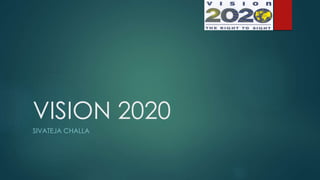 VISION 2020
SIVATEJA CHALLA
 