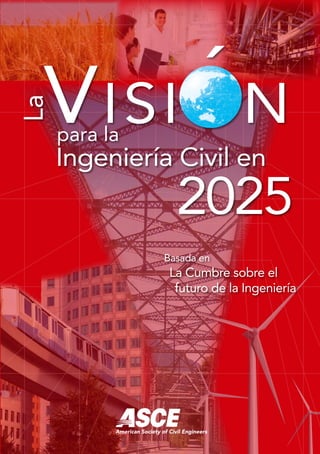 ´ 
Visi n para la 
La 
Ingeniería Civil en 
2025 
Basada en 
La Cumbre sobre el 
futuro de la Ingeniería 
American Society of Civil Engineers 
 