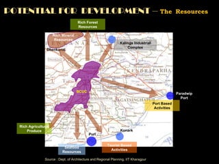 POTENTIAL FOR  DEVELOPMENT –  The  Resources   Source : Dept. of Architecture and Regional Planning, IIT Kharagpur Jajpur BCUC Konark Tourist Based Activities Puri Paradwip Port Port Based Activities Seafood Resources Rich Agricultural Produce Nayagarh Ganjam Kalinga Industrial Complex Dhenkanal Rich Mineral Resources Rich Forest Resources 