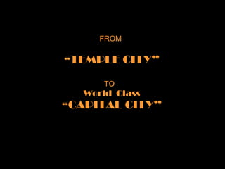 FROM     “ TEMPLE CITY”   TO   World  Class “ CAPITAL CITY” 