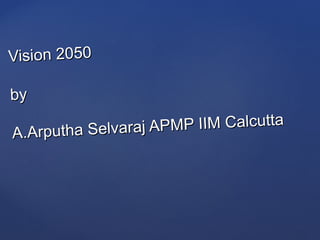 Vision 2050Vision 2050
byby
A.Arputha Selvaraj APMP IIM Calcutta
A.Arputha Selvaraj APMP IIM Calcutta
 