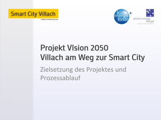 Projekt VIsion 2050
Villach am Weg zur Smart City
Zielsetzung	
  des	
  Projektes	
  und	
  
Prozessablauf	
  
 