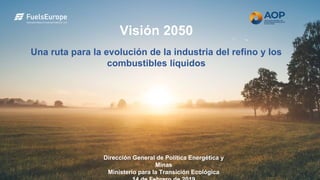 Visión 2050
Una ruta para la evolución de la industria del refino y los
combustibles líquidos
Dirección General de Política Energética y
Minas
Ministerio para la Transición Ecológica
 