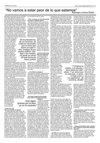 noviembre de 2015 www.visionindependiente.com 5
diputados nacionales que son del PRO.
Entre ellos, Mauricio siempre lo dice,
les dio libertad de conciencia porque
eso forma parte de cuestiones persona-
les. Algunos votaron en contra y otros
a favor como por ejemplo: Silvia Majda-
lani, Sole Martínez, Paula Bertol, Laura
Alonso, ellos votaron a favor. Es un mito
y siempre tratan de dibujar la realidad a
favor del relato. Como pasa en el kirch-
nerismo. Algunos diputados que vienen
de una tradición más conservadora
están en contra. Y no está mal. Son opi-
niones. Para eso existe la democracia
y el respeto por las otras opiniones. Si
vos te fijás todo el bloque del kirchneris-
mo no votó a favor del
matrimonio igualitario.
El primer casamiento
que se dio, fue en la
Comuna 14, se con-
cretó porque Mauricio
no apeló la medida
de una jueza para
impedir ese matrimo-
nio. Y así es que esa
pareja se casó en la
Ciudad de Buenos
Aires. Es verdad que
Mauricio salió hace
mucho tiempo en una
nota pero uno crece,
cambia de opiniones y
crecimiento es madu-
rez y algunas veces significa cambiar
ciertas ideas, y nosotros en ese sentido,
dentro del partido hay un montón de re-
presentantes que pueden opinar igual
que yo que están a favor del matrimonio
igualitario y también de la adopción y
un montón de cosas . Uno cuando se
involucra y entendés cuando una pareja
te dice que su único sueño es tener un
hijo y no poder tenerlo porque una sola
persona define que vos no podés tener
un hijo …es terrible
Son ataques que nos hacen teñidos
por el momento electoral, que tratan de
acudir a cualquier tipo de argumentos
para tirarnos un poquito de tierra. Es
parte de la democracia estar en contra
o a favor. Yo personalmente estoy a
favor. Algunos están en contra. Pero
no es que todos están en contra. Eso
es lo importante de rescatar. Volviendo
al tema de la comunidad yo respeto
todas las acciones que hacen. Yo te
hablaba en general de los gays, las
lesbianas, en general por eso te digo,
no nos representa un problema. He-
mos acompañado mucho proyectos
de Maria Rachid
para declarar de
interés la “Marcha
del orgullo gay”
y un montón de
otros proyectos.
-¿Cuál es tu opi-
nión con relación al aborto?
- Yo personalmente estoy a favor del
aborto hasta los primeros 3 meses. La
mujer tiene derecho sobre su propio
cuerpo. Creo que hay que privilegiar
el deseo de la mujer. Claramente no es
esta la postura que predomina. Muchos
están en contra. En el caso de una
violación, en el caso de aquellos que
pasaron por un embarazo no querido y
han pasado por situaciones donde han
tenido que ir a lugares horribles, clan-
destinos, que no garantizan la seguri-
dad, y pudieron ir porque tenían plata y
lo podían pagar, no me quiero imaginar
aquellas chicas que no tenían plata. Por
supuesto que estoy en contra de usar
el aborto como método anticonceptivo.
Los riesgos que esto conlleva por su-
puesto no se lo recomiendo a nadie. Es
un tema polémico dentro del PRO, creo
que la mayoría está en contra.
– Pero, al menos, es muy interesante
que haya un debate interno.
- Nunca me pasó de tener que discutir
acá ningun proyecto vinculado, porque
esas discusiones fueron antes de que
yo asumiera. El partido también tiene
en algunas cuestiones tiene su postu-
ra tomada, ahí sí a mí me genera una
dicotomía, porque a veces pasa, que el
partido tiene que tener una opinión, una
postura unificada, y a veces las postu-
ras minoritarias se ven un poco avasa-
lladas por las mayoritarias, pero bueno,
forma parte de la democracia, y de la
democracia de los
partido, porque uno
tiene la capacidad de
plantear lo que piensa
y bueno, obviamente
si la mayoria del par-
tido piensa otra cosa,
bueno, iremos en ese
camino. Yo siempre lo
planteo y lo dejo claro.
-¿Cuál ha sido la po-
lítica de transporte?
- Nuestra política ha
sido el desarrollo y
el fortalecimiento del
transporte público.
Mejorar su calidad. Lo
privilegiamos. Construimos el metrobus
de J.B. Justo reduciendo el tiempo de
transporte. Vos llegás de Palermo a Li-
niers en 40 minutos. Ahorró 20 minutos.
Ese metrobus también lo hicimos en la
9 de Julio.
– ¿Y la Política ecológica?
- Nos afecta a nosotros y generaciones
venideras: el tema del reciclaje. Todo
iba a parar al CEAMSE. Ahora se reci-
cla en origen. En las casas. El gobierno
instaló contenedores en toda la ciudad.
Además concientizar a los habitantes
y a los encargados de edificios. Los
recicladotes urbanos tienen 3 centros
de reciclados. Ellos están trabajando en
condiciones dignas con ropas y guan-
tes, en forma de cooperativa, y tienen
su ganancia. Ahora hubo que cambiar
todos los camiones porque la forma de
recoger la basura ha variado. Antes era
por bolsas individuales, ahora directa-
mente se carga el contenedor.
-¿Por qué a pesar de los pronós-
ticos, falló el resultado del 25 de
octubre?
– Creo que hay varios
factores. El primero
y principal es que la
gente está cansada
de una forma de ha-
cer política. Yo no soy
antikirchnerista fé-
rrea. Creo que el kirchnerismo ha hecho
cosas que están muy bien y que hay
que mantener lo que ha mejorado, ha
ampliado derechos y en eso estoy de
acuerdo pero creo que profundamente
lo que la gente sintió el 25, y lo demos-
tró, es que no se puede hacer política
de esta forma. Qué significa esto. Que
hay altos niveles de corrupción que hay
en el gobierno nacional, y no sólo eso,
sino que no hay respuesta. La respues-
ta qué es: vos denunciás los hechos de
corrupción ¿y qué pasa? “los medios
son golpistas” , la justicia no está. Ellos
pretenden gobernar a su manera, a su
forma, con anteojeras, sin entender qué
es lo que la sociedad demanda, que es
lo que debería hacer un representante.
Entonces pienso que principalmente y
como primer tema, la gente se cansó
de esta forma de hacer política. De la
prepotencia, de no escuchar, de cade-
nas nacionales que lo único que hacen
es bajar línea, hostigar al que piensa
distinto, hostigar a los medios. Creo que
la gente empezó a entender que la de-
mocracia no es eso. Esto como primero
y principal.
Y segundo también que hubo un error:
el kirchnerismo no supo entender qué
era lo que la gente estaba necesitando
y pensando. Porque el kirchnerismo
no y creo que nosotros sí, pero no por
encuestas ni por magia sino por cami-
nar la calle. Mauricio va, toca timbre,
se baja en los barrios, conoce, escu-
cha, ve lo que la gente piensa, lo que
la gente quiere, entonces él entiende
esa realidad y obra en consecuencia.
Él no plantea, “bueno, vamos a cons-
truir helicópteros”, la gente no necesita
helicópteros!, la gente necesita tener
cloacas. Entonces me parece que al kir-
chnerismo lo que le ha pasado fue eso,
se enganchó en la discusión política.
Se enganchó más en ver si Clarín tiene
más o menos razón a ver si a los me-
dios los puedo cagar un poquito (per-
dón) un poquito más y dejó de pensar
en la gente. Éste fue el segundo tema.
Y el tercero, creo que la gente se animó
a votar algo distinto. Y ese ánimo se tra-
dujo después en lo que pasó después
del 25, porque el 25 fue una sorpresa.
María Eugenia en la provincia, la poca
diferencia de puntos entre Mauricio
y Scioli, porque no
ganamos pero segui-
mos trabajando, nada
está dicho. Pero me
parece que la gente
se animó a votar otra
cosa. Son varias co-
sas que se me vienen
a la cabeza
cuando uno analiza el
25. Creo que tam-
bién se cansaron de
un gobierno que no
sólo tiene una forma
de hacer política,
sino también un gobierno que durante
diez años ( y desde que empezó la
democracia) han prometido y no han
cumplido. Tanto el radicalismo como el
peronismo, ninguno de los dos cumplió
lo que tenía previsto. Se encargaron de
instalar relatos y no a sacar a la gente
de la pobreza. Creyeron que solamente
con planes la gente se iba a contentar.
La gente no quiere planes.
El plan tiene que ser como algo tran-
sitorio. La gente necesita trabajar. Vos
no podés vivir toda tu vida de un plan.
La gente necesita salir a la calle y decir,
bueno, listo, me levanto a la mañana y
tengo a alguien me está esperando, al-
quien espera que yo vaya a trabajar. El
plan homogeiniza, no te permite crecer.
Me parece que eso es lo que creyó el
kirchnerismo. Que repartimos planes y
los tenemos a todos contentos porque
tienen una plata por mes… ¡La gente
quiere crecer! Quiere ganar su plata,
quiere ir a trabajar, quiere sentirse útil,
¿cómo hacés para vivir toda tu vida?:
que te levantás a la mañana, y lo único
que hacés decís bueno está bien tengo
plata para comprarme…pero no te po-
dés comprar tu casa, no puedo acceder
a cosas mejores, no puedo dejarles un
futuro mejor a mis hijos…en éso me pa-
rece que el kirchnerismo ha fallado y es
lo que hace que la gente eventualmente
elija otra opción.
– ¿El PRO va a sacar los planes?
– No vamos a sacar ningún plan. No
vamos a estar peor de lo que estamos.
Desde esta situación, todo lo que viene
es mejor. Nada va a ir para atrás. Es
una locura pensar que nosotros vamos
a sacar los planes, no los vamos a sa-
car. Lo que le vamos a dar a la gente es
que digan: ”gracias por el plan, ya no lo
necesito”. Ésa es la diferencia.
El plan lo van a seguir teniendo y si ne-
cesitan tenerlo aunque sigan trabajando
lo van a seguir teniendo. Lo que plantea
Mauricio es que hay que hacer política
al servicio de la gente para que la gente
crezca, para que las economías se de-
sarrollen. No para achatar a la sociedad
para que nadie hable ni opine ni crezca.
Ésa me parece que es la diferencia.
Y creo que también en los modos, el
kirchnerismo ha sido muy prepotente.
La presidenta misma, a mí en ese
sentido como mujer me defraudó un
poco. Yo pensaba, bueno, una mujer, al
frente del poder, tiene ese amor de ma-
dre, esa cosa de que siempre trata de
conciliar, y digo, ¿cómo puede ser que
esta mujer lo que hace es generar más
odio? Y así acusar. Y para romper esos
mitos de que es mujer. Y ya vimos que
no trajo paz, ni amor, ni trajo unión a
los argentinos. ¡Al contrario, dividió.! Y
es madre, y es abuela y tiene todos los
stándares y sin embargo no lo hizo, por
lo cual yo creo que, incluso para cerrar
este tema, un poco para hablar de que
si es mejor que sea joven, que sea vie-
jo, no importa que sea peronista …Creo
que lo que define
a las personas son
los valores. Des-
pués si sos hombre,
si sos mujer, si sos
joven, si sos viejo…
Hay jóvenes que
conozco que se
sabe en el gobierno
nacional que son jó-
venes y que roban
tanto! Y hay viejos
de 50, 60 años que
tienen unos valores,
y que gobiernan y
gestionan y ganan como corresponde.
Entonces dejemos de lado cuando
alguien pregunta del feminismo, de las
mujeres. A mí no me generó ningún tipo
de inconvenientes, al contrario. Yo creo
que las mujeres el cambio lo hacemos
cuando entendemos cuál es la función
de la mujer en la política y la hacemos
en congruencia con valores como la
honestidad , la transparencia, la unión.
Eso es lo que nos va a cambiar como
argentinos. Me parece que esa es la
definición de lo que necesita la Argen-
tina hoy. Basta de discusiones de si
Clarín, o no Clarín. Son discusiones
que hay que darlas pero en términos de
la democracia no en términos de amigo
y enemigo.
– Como persona, ¿cuál fue el mejor
momento de tu vida?
- Cuando nació mi hermana, yo tenía
siete años, era una bochita rosada,
una alegría enorme. Y tengo muchos
momentos. Vacaciones o momentos de
esparcimiento con mi novio. Y Política-
mente nunca puedo olvidarme cuando
Mauricio ganó en el 2007. Son mo-
mentos que me llenan de tranquilidad y
alegría.
- Pregunta Filosófica. Qué le dirías a
Dios cuando lo encuentres después
de morir?
– Ah! No sé lo que le diría! Primero que
quiero morirme de vieja! Con una vida
vivida! Creo que le preguntaría qué
siente que hice bien o mal y en qué
lo puedo ayudar. Le preguntaría ¿qué
hacemos ahora acá arriba?
“No vamos a estar peor de lo que estamos“
Reportaje a Victoria Roldán
Y Cristina es
madre, y es abuela y
tiene todos los stán-
dares. Y ya vimos que
no trajo paz, ni amor,
ni trajo unión a
los argentinos. ¡Al
contrario, dividió!
De la prepotencia,
de no escuchar, de
cadenas nacionales
que lo único que
hacen es bajar lí-
nea, hostigar al que
piensa distinto, hos-
tigar a los medios.
La gente se cansó
de esta forma de
hacer política
Que digan:
”gracias por el plan,
ya no lo necesito”
 