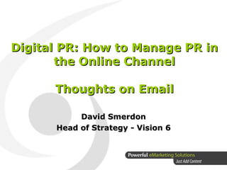 Digital PR: How to Manage PR in the Online Channel Thoughts on Email David Smerdon Head of Strategy - Vision 6 