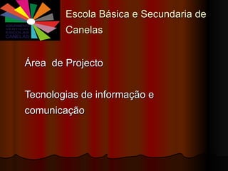 Escola Básica e Secundaria de Canelas Área  de Projecto Tecnologias de informação e comunicação 