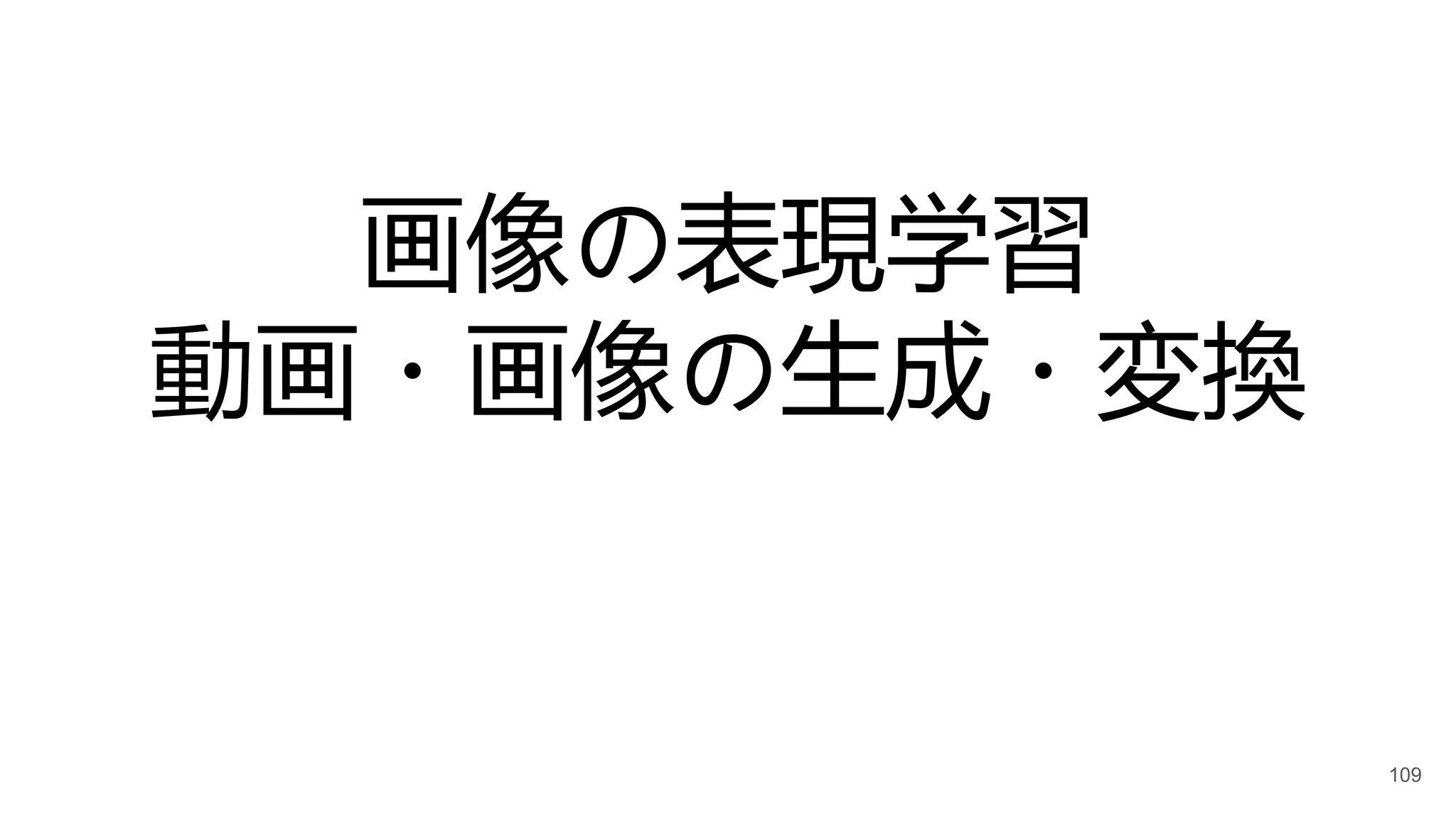 画像の表現学習
動画・画像の生成・変換
109
 