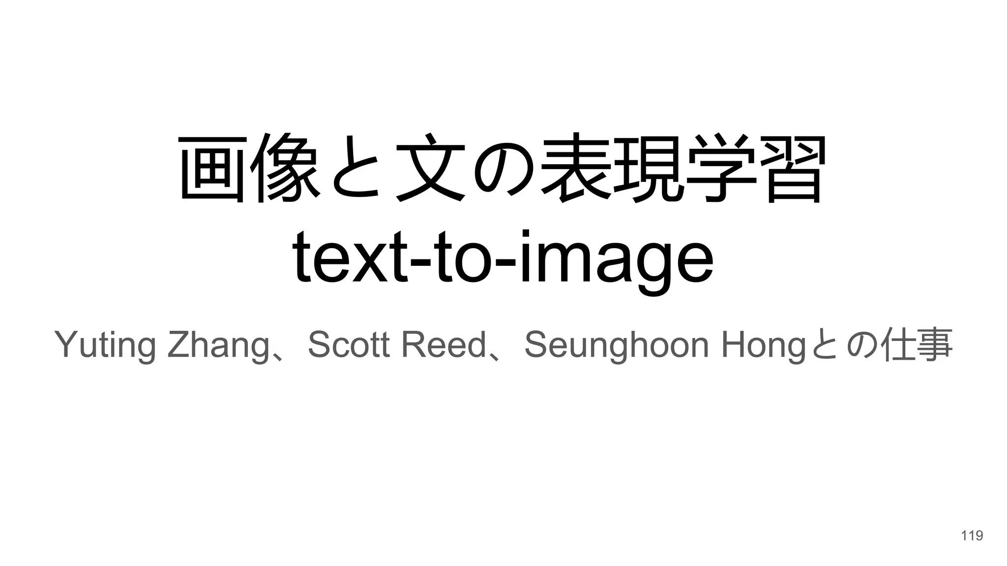 画像と文の表現学習
text-to-image
Yuting Zhang、Scott Reed、Seunghoon Hongとの仕事
119
 