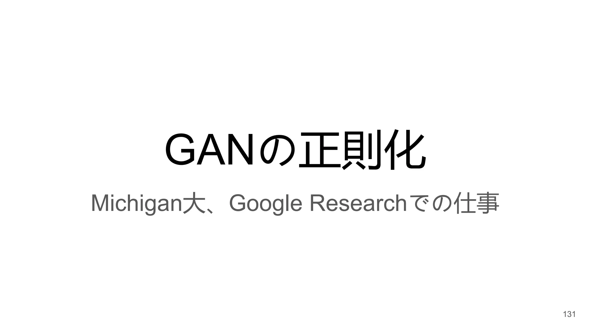 GANの正則化
Michigan大、Google Researchでの仕事
131
 