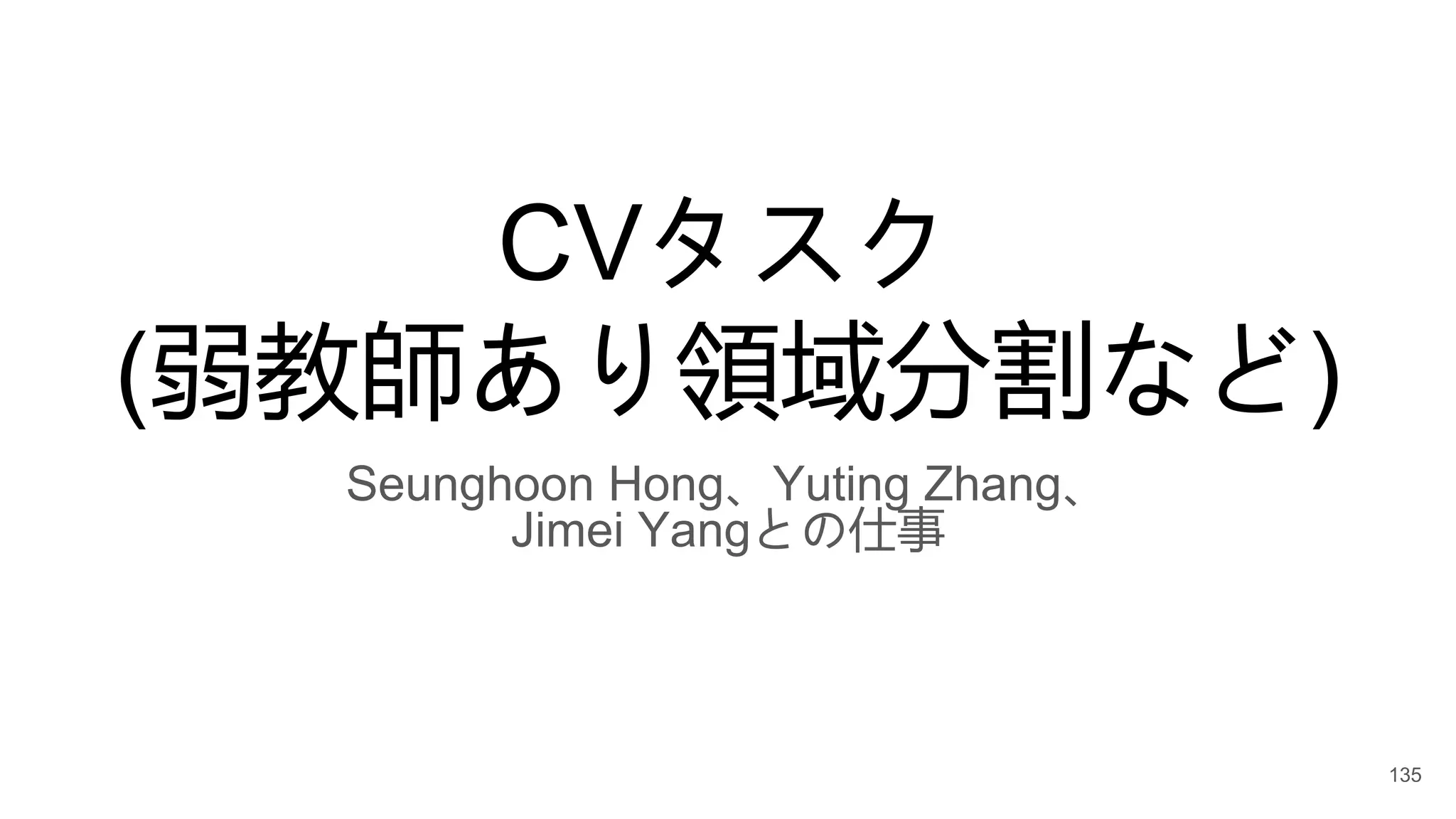 CVタスク
(弱教師あり領域分割など)
Seunghoon Hong、Yuting Zhang、
Jimei Yangとの仕事
135
 