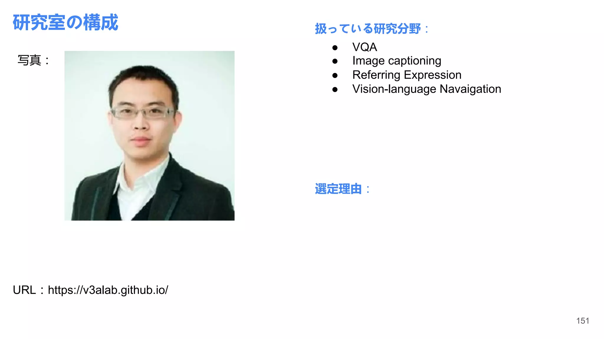 研究室の構成
写真：
URL：https://v3alab.github.io/
扱っている研究分野：
選定理由：
● VQA
● Image captioning
● Referring Expression
● Vision-language Navaigation
151
 