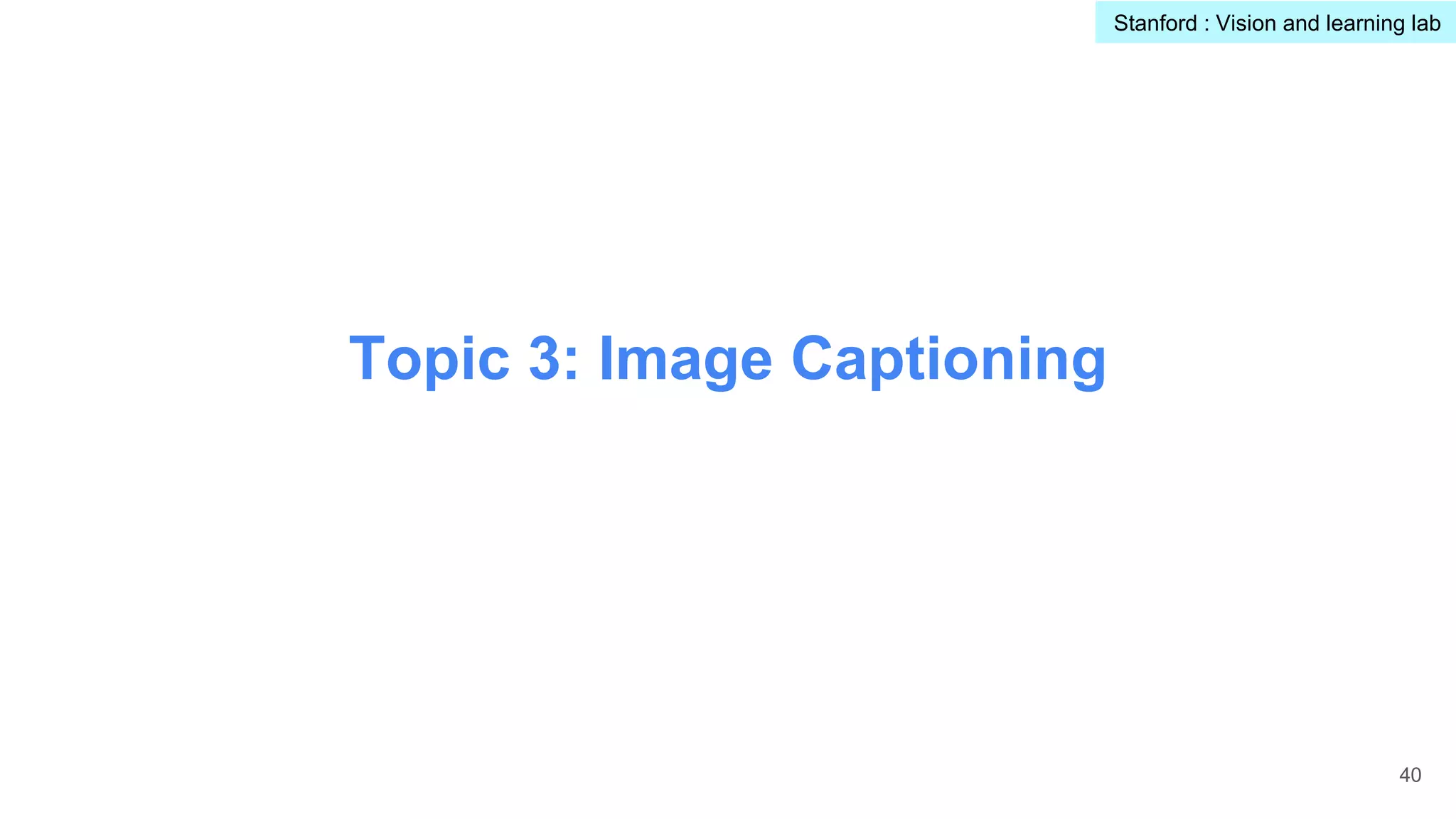 Topic 3: Image Captioning
40
Stanford : Vision and learning lab
 