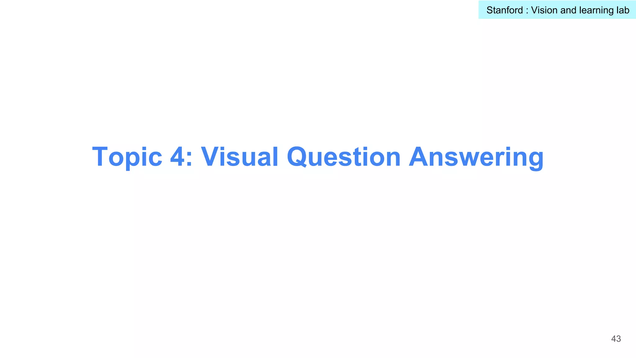 Topic 4: Visual Question Answering
43
Stanford : Vision and learning lab
 