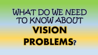 WHAT DO WE NEED
TO KNOW ABOUT
VISION
PROBLEMS?
 