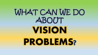 WHAT CAN WE DO
ABOUT
VISION
PROBLEMS?
 