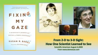 From 2-D to 3-D Sight:
How One Scientist Learned to See
Scientific American August 4,2009
From www.stereosue.com
 