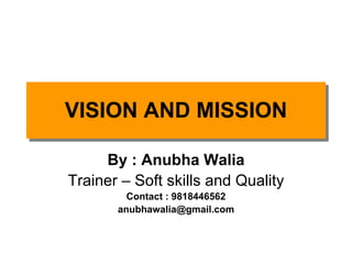 VISION AND MISSION
VISION AND MISSION

     By : Anubha Walia
Trainer – Soft skills and Quality
         Contact : 9818446562
       anubhawalia@gmail.com
 