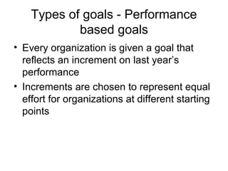 Types of goals - Performance
            based goals
• Every organization is given a goal that
  reflects an increment on last year’s
  performance
• Increments are chosen to represent equal
  effort for organizations at different starting
  points
 