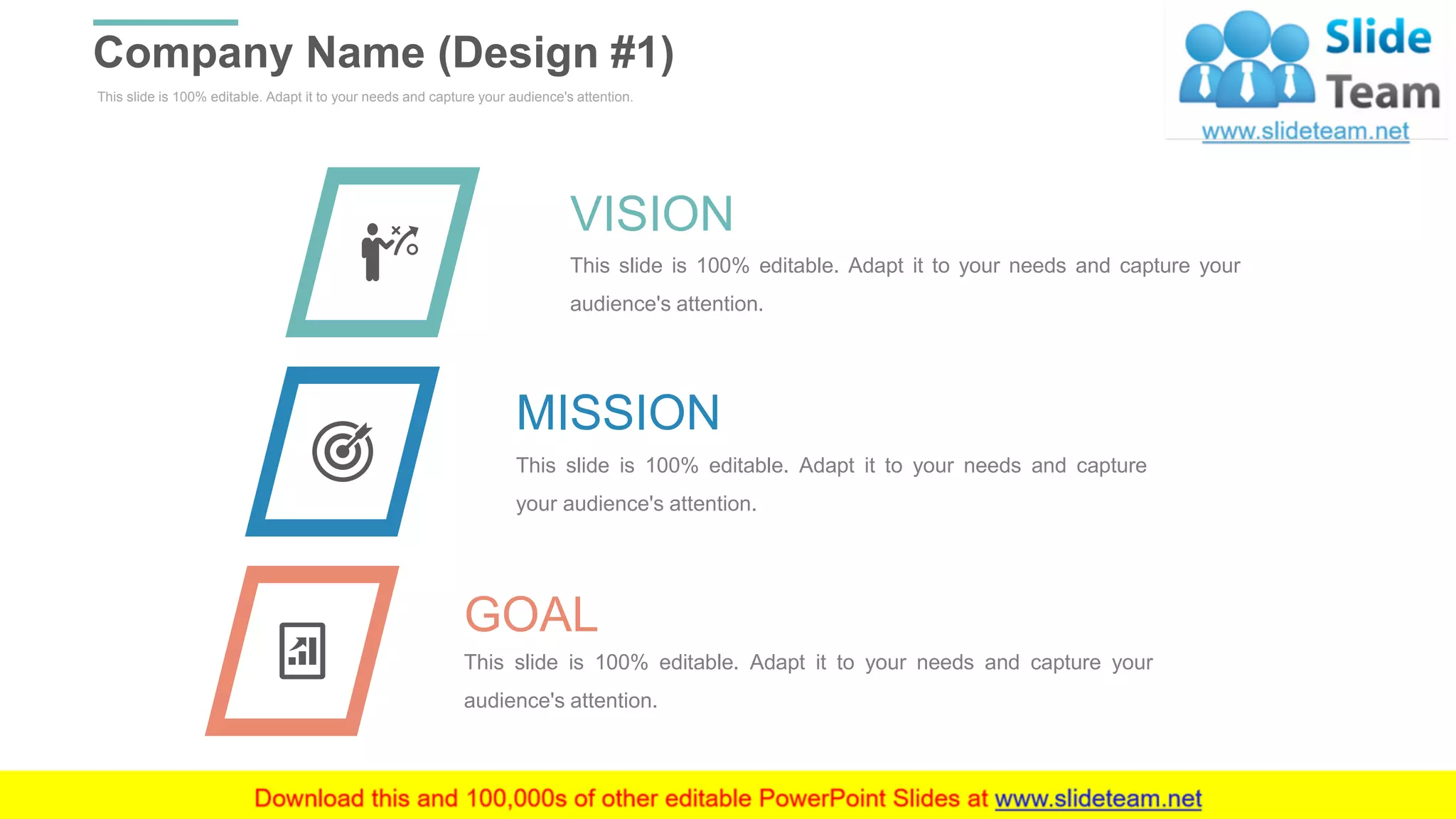 This slide is 100% editable. Adapt it to your needs and capture your audience's attention.
Company Name (Design #1)
WWW.COMPANY.COM 31
VISION
This slide is 100% editable. Adapt it to your needs and capture your
audience's attention.
MISSION
This slide is 100% editable. Adapt it to your needs and capture
your audience's attention.
GOAL
This slide is 100% editable. Adapt it to your needs and capture your
audience's attention.
 