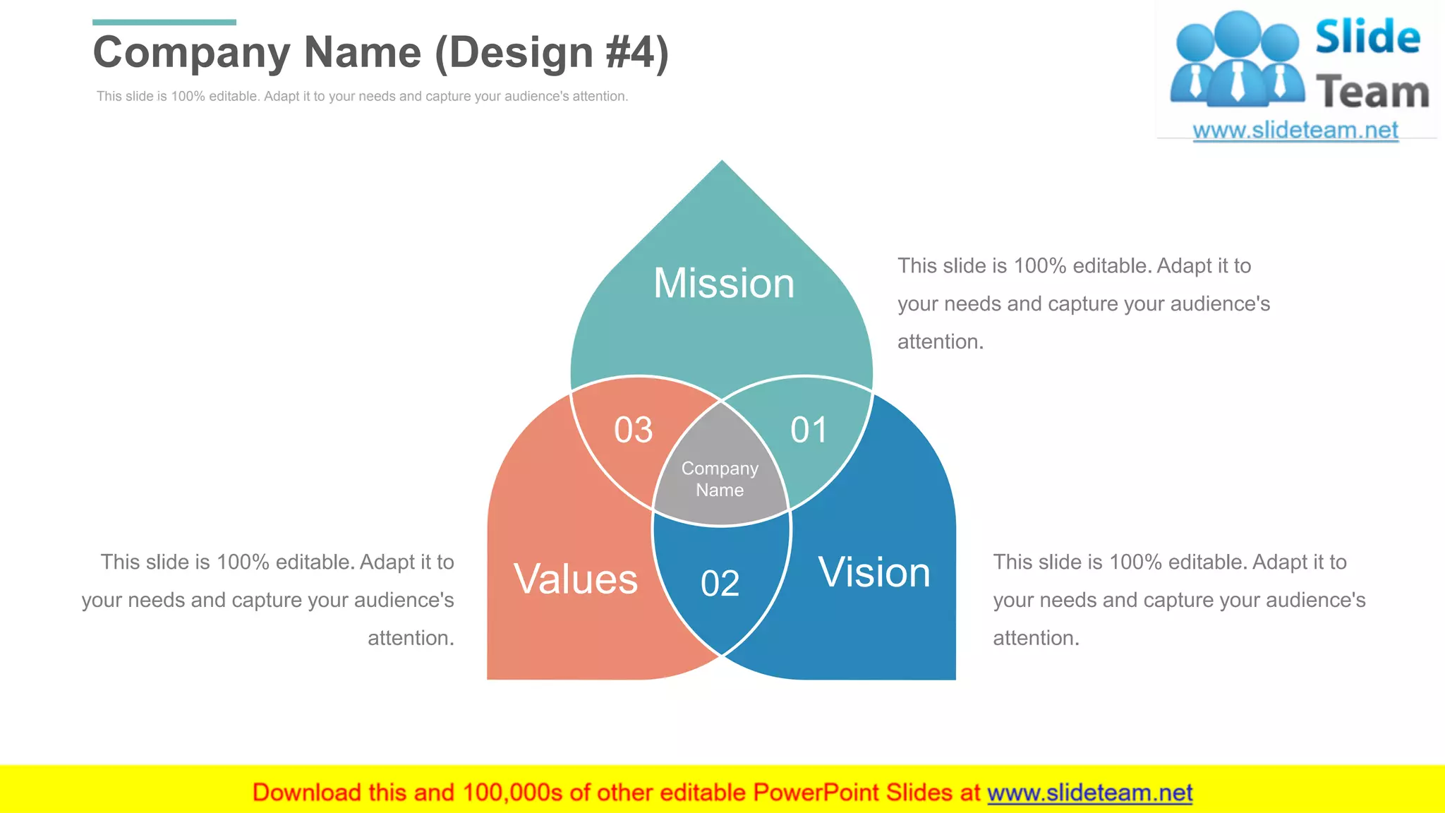 This slide is 100% editable. Adapt it to your needs and capture your audience's attention.
Company Name (Design #4)
WWW.COMPANY.COM 34
This slide is 100% editable. Adapt it to
your needs and capture your audience's
attention.
This slide is 100% editable. Adapt it to
your needs and capture your audience's
attention.
This slide is 100% editable. Adapt it to
your needs and capture your audience's
attention.
Values Vision
Mission
Company
Name
0103
02
 