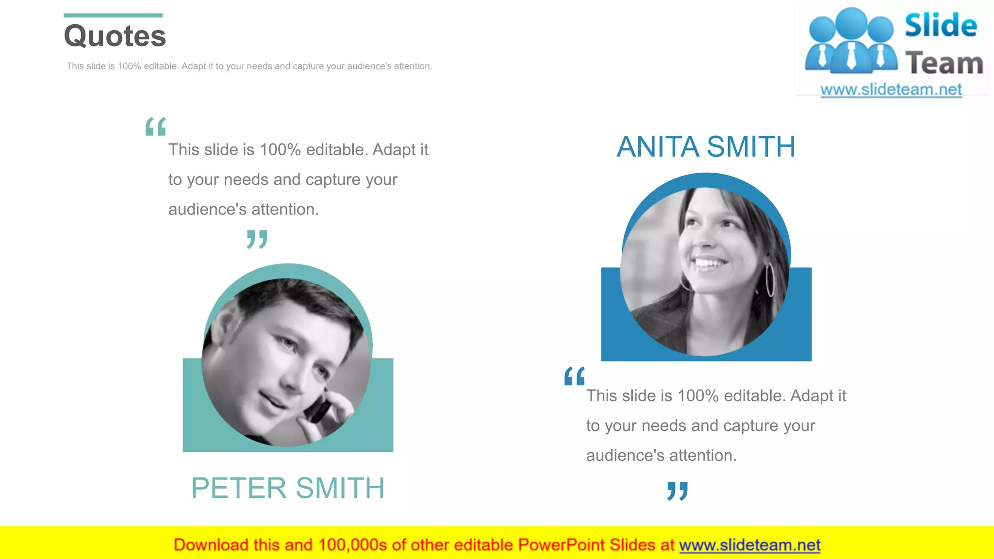 This slide is 100% editable. Adapt it to your needs and capture your audience's attention.
This slide is 100% editable. Adapt it
to your needs and capture your
audience's attention.
PETER SMITH
This slide is 100% editable. Adapt it
to your needs and capture your
audience's attention.
ANITA SMITH
Quotes
WWW.COMPANY.COM 43
 