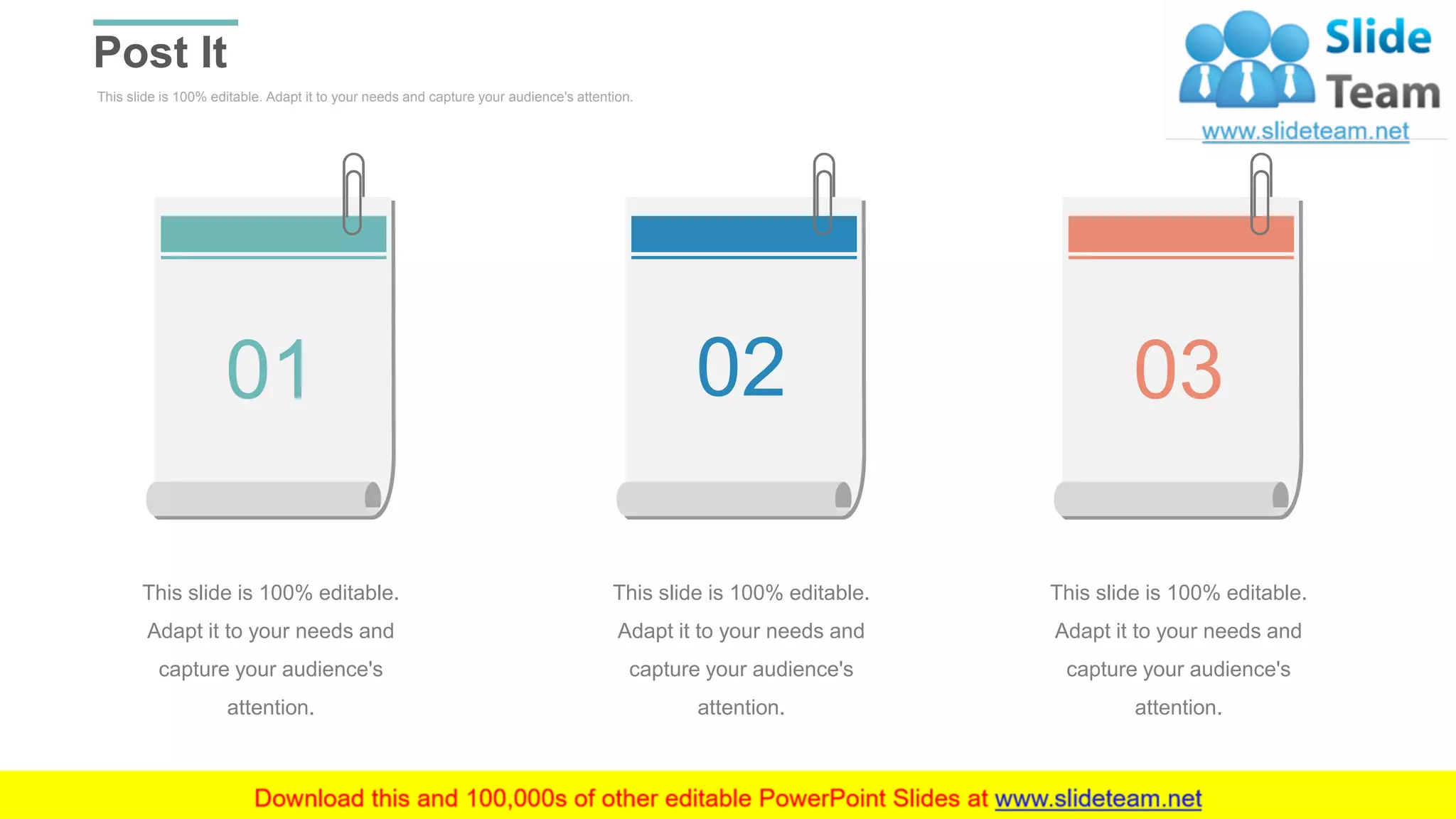 This slide is 100% editable. Adapt it to your needs and capture your audience's attention.
Post It
WWW.COMPANY.COM 45
This slide is 100% editable.
Adapt it to your needs and
capture your audience's
attention.
01
This slide is 100% editable.
Adapt it to your needs and
capture your audience's
attention.
02
This slide is 100% editable.
Adapt it to your needs and
capture your audience's
attention.
03
 