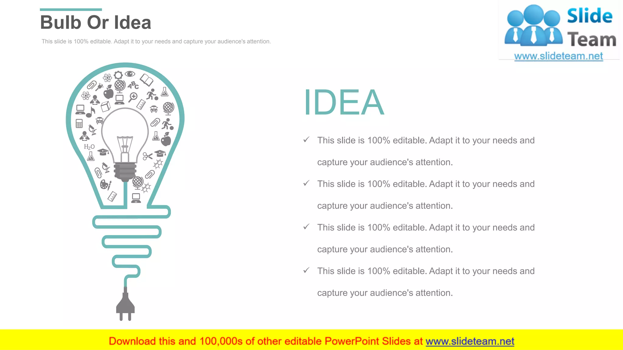 This slide is 100% editable. Adapt it to your needs and capture your audience's attention.
Bulb Or Idea
WWW.COMPANY.COM 51
IDEA
✓ This slide is 100% editable. Adapt it to your needs and
capture your audience's attention.
✓ This slide is 100% editable. Adapt it to your needs and
capture your audience's attention.
✓ This slide is 100% editable. Adapt it to your needs and
capture your audience's attention.
✓ This slide is 100% editable. Adapt it to your needs and
capture your audience's attention.
 