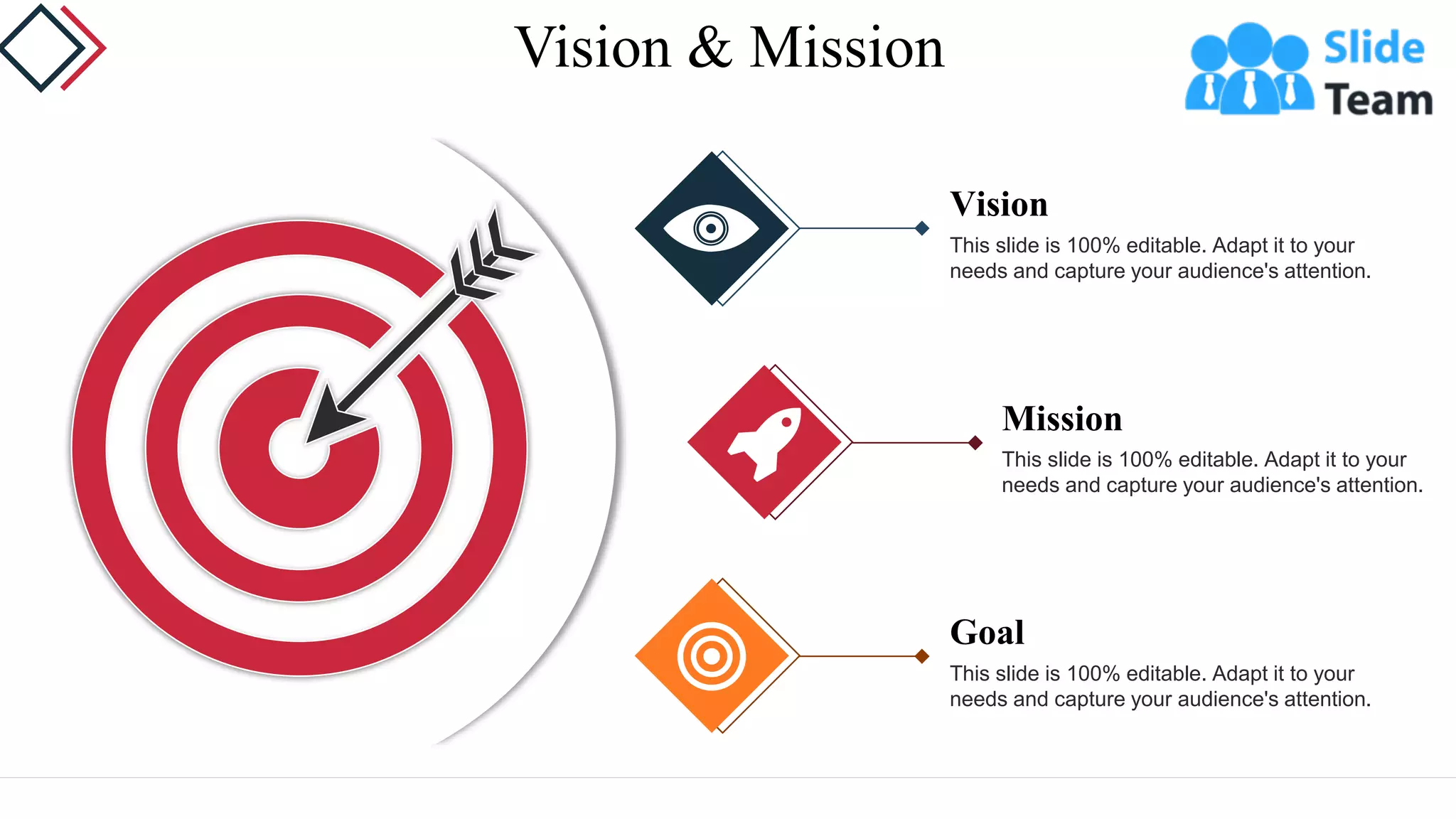 Vision & Mission
This slide is 100% editable. Adapt it to your
needs and capture your audience's attention.
Vision
This slide is 100% editable. Adapt it to your
needs and capture your audience's attention.
Mission
This slide is 100% editable. Adapt it to your
needs and capture your audience's attention.
Goal
 