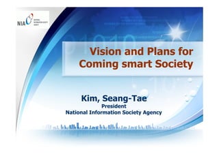 Vision and Plans for
    Coming smart Society


     Kim, Seang-Tae
              President
National Information Society Agency
 