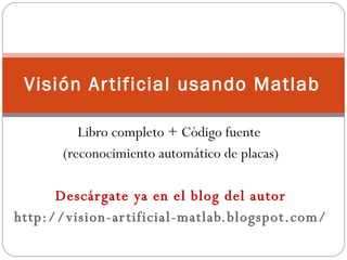 Libro completo + Código fuente  (reconocimiento automático de placas) Descárgate ya en el blog del autor http://vision-artificial-matlab.blogspot.com/ Visión Artificial usando Matlab 