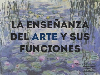 La Enseñanza
del Arte y sus
Funciones
“Educar la visión artística”
Andrea Salcedo
Fabiola Lilith
Ruth Mendoza
 