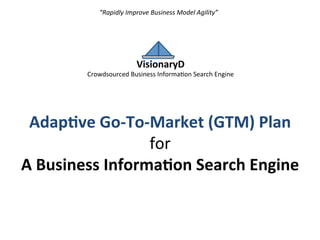 A	
  Business	
  DNA	
  Search	
  Engine	
  
for	
  
The	
  Internet	
  of	
  Everything:	
  
An	
  Adap4ve	
  Go-­‐To-­‐Market	
  (GTM)	
  Plan	
  
	
  
VisionaryD	
  
“Rapidly	
  Improve	
  Business	
  Model	
  Agility”	
  
 