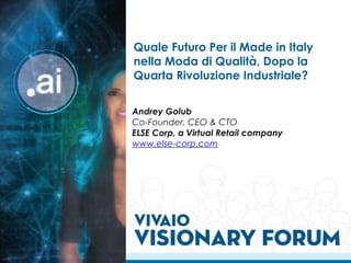 Quale Futuro Per il Made in Italy
nella Moda di Qualità, Dopo la
Quarta Rivoluzione Industriale?
Andrey Golub
Co-Founder, CEO & CTO
ELSE Corp, a Virtual Retail company
www.else-corp.com
 