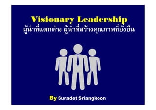 Visionary LeadershipVisionary Leadership
ผู้นําทีแตกต่าง ผู้นําทีสร้างคุณภาพทียังยืน
ByBy SuradetSuradet SriangkoonSriangkoon
 