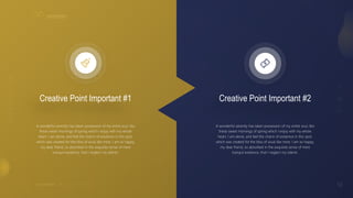 10
V I S I O N A R Y
Creative Point Important #1
A wonderful serenity has taken possession of my entire soul, like
these sweet mornings of spring which I enjoy with my whole
heart. I am alone, and feel the charm of existence in this spot,
which was created for the bliss of souls like mine. I am so happy,
my dear friend, so absorbed in the exquisite sense of mere
tranquil existence, that I neglect my talents.
Creative Point Important #2
A wonderful serenity has taken possession of my entire soul, like
these sweet mornings of spring which I enjoy with my whole
heart. I am alone, and feel the charm of existence in this spot,
which was created for the bliss of souls like mine. I am so happy,
my dear friend, so absorbed in the exquisite sense of mere
tranquil existence, that I neglect my talents.
 