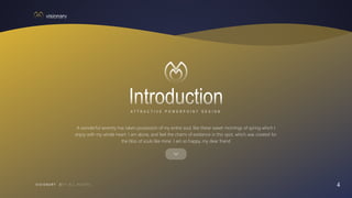 4
V I S I O N A R Y
A T T R A C T I V E P O W E R P O I N T D E S I G N
A wonderful serenity has taken possession of my entire soul, like these sweet mornings of spring which I
enjoy with my whole heart. I am alone, and feel the charm of existence in this spot, which was created for
the bliss of souls like mine. I am so happy, my dear friend
 