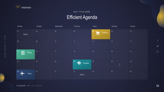 54
V I S I O N A R Y
01 02 03 04 05 06 07
08 09 10 11 12 13 14
15 16 17 18 19 20 21
22 23 24 25 26 27 28
29 30 31 01 02 03 04
Monday Tuesday Wednesday Thursday Friday Saturday Sunday
Month
Month
Efficient Agenda
E D I T T I T L E H E R E
Shopping
Graduate
Writing
Travel
 