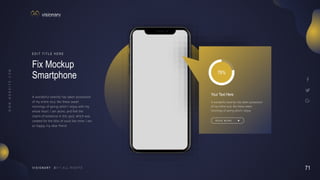 71
V I S I O N A R Y
Fix Mockup
Smartphone
E D I T T I T L E H E R E
A wonderful serenity has taken possession
of my entire soul, like these sweet
mornings of spring which I enjoy with my
whole heart. I am alone, and feel the
charm of existence in this spot, which was
created for the bliss of souls like mine. I am
so happy, my dear friend
78%
Your Text Here
A wonderful serenity has taken possession
of my entire soul, like these sweet
mornings of spring which I enjoy
R E A D M O R E
 