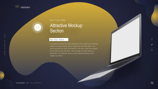 73
V I S I O N A R Y
Attractive Mockup
Section
E D I T T I T L E H E R E
A wonderful serenity has taken possession of my entire soul, like these
sweet mornings of spring which I enjoy with my whole heart. I am
alone, and feel the charm of existence in this spot, which was created
for the bliss of souls like mine. I am so happy, my dear friend, so
absorbed in the exquisite sense of mere tranquil existence, that I
neglect my talents.
G e t Yo u r S t y l e
 