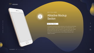 74
V I S I O N A R Y
Attractive Mockup
Section
E D I T T I T L E H E R E
A wonderful serenity has taken possession of my entire soul, like these
sweet mornings of spring which I enjoy with my whole heart. I am
alone, and feel the charm of existence in this spot, which was created
for the bliss of souls like mine. I am so happy, my dear friend, so
absorbed in the exquisite sense of mere tranquil existence, that I
neglect my talents.
G e t Yo u r S t y l e
 