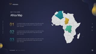 76
V I S I O N A R Y
Africa Map
E D I T T I T L E H E R E
A wonderful serenity has taken possession of my entire soul, like
these sweet mornings of spring which I enjoy with my whole
heart. I am alone
A wonderful serenity has taken possession of my entire soul, like
these sweet mornings of spring which I enjoy with my whole
heart. I am alone
A wonderful serenity has taken possession of my entire soul, like
these sweet mornings of spring which I enjoy with my whole
heart. I am alone
 