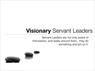 Visionary Servant Leaders
         Servant Leaders are not only aware of
  themselves and reality around them, they do
                       something and act on it.
 