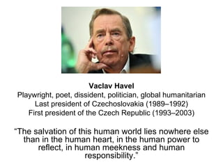 Vaclav Havel
Playwright, poet, dissident, politician, global humanitarian
Last president of Czechoslovakia (1989–1992)
Fir...