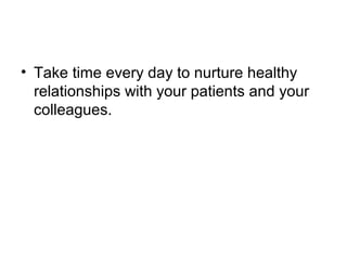 • Take time every day to nurture healthy
relationships with your patients and your
colleagues.
 