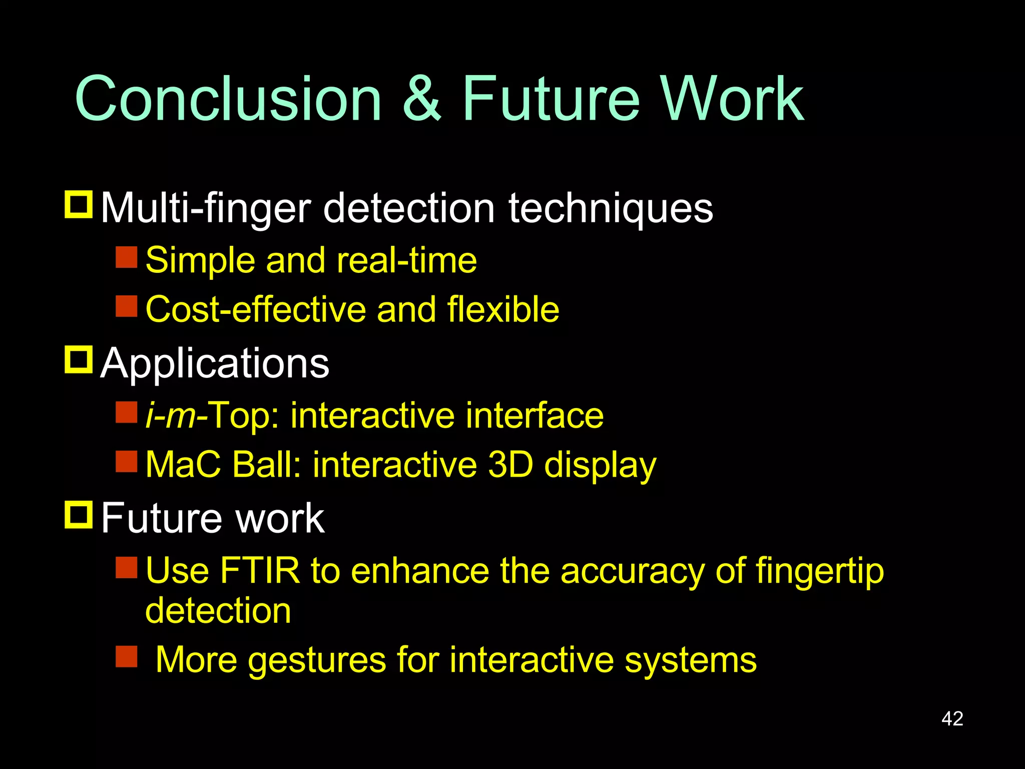 Conclusion & Future Work Multi-finger detection techniques Simple and real-time Cost-effective and flexible Applications i-m- Top: interactive interface MaC Ball: interactive 3D display Future work Use FTIR to enhance the accuracy of fingertip detection More gestures for interactive systems 
