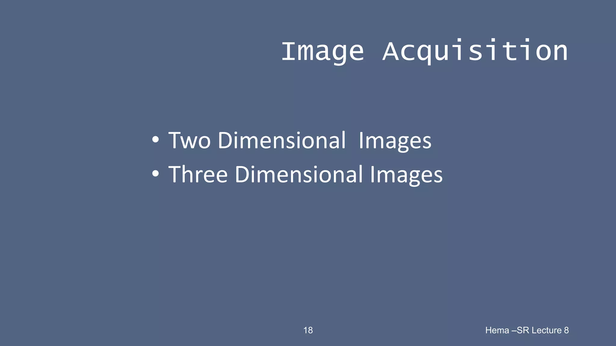18 Hema –SR Lecture 8
Image Acquisition
• Two Dimensional Images
• Three Dimensional Images
 