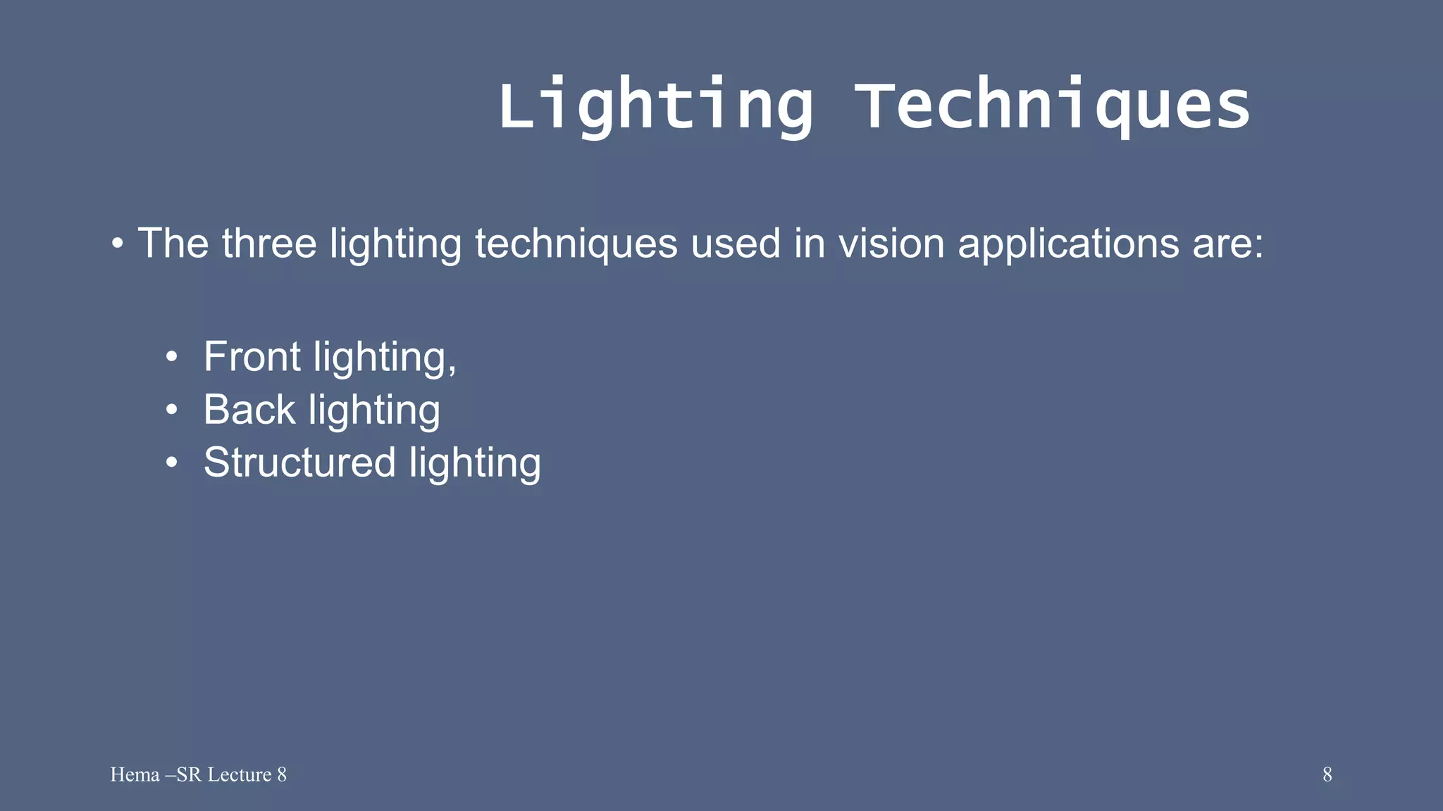 Hema –SR Lecture 8 8
Lighting Techniques
• The three lighting techniques used in vision applications are:
• Front lighting,
• Back lighting
• Structured lighting
 