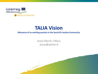 TALIA Vision
Relevance of co-working practice in the Social & Creative Community
Jesse Marsh, ENoLL
jesse@atelier.it
 