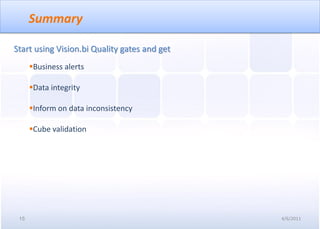 Summary

Start using Vision.bi Quality gates and get
      Business alerts

      Data integrity

      Inform on data inconsistency

      Cube validation




 15                                           4/6/2011
 